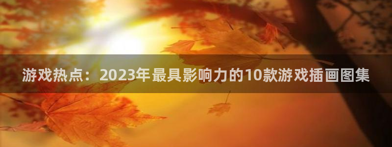 鼎点娱乐线路测试：游戏热点：2023年最具影响力的10款游戏