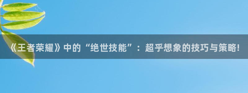 鼎点娱乐注册：《王者荣耀》中的“绝世技能”：超乎想象的技巧与