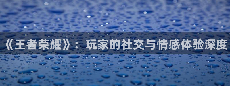 鼎点娱乐测速：《王者荣耀》：玩家的社交与情感体验深度
