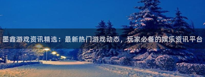 鼎点娱乐官方注册登录：墨鑫游戏资讯精选：最新热门游戏动态，玩