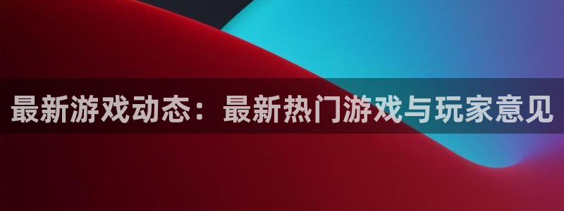 鼎点娱乐登录：最新游戏动态：最新热门游戏与玩家意见