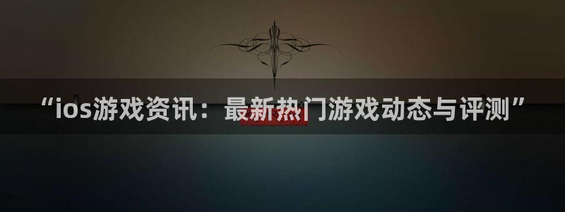 鼎点娱乐网页版地址：“ios游戏资讯：最新热门游戏动态与评测